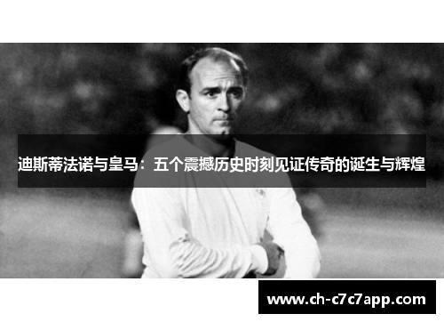 迪斯蒂法诺与皇马：五个震撼历史时刻见证传奇的诞生与辉煌
