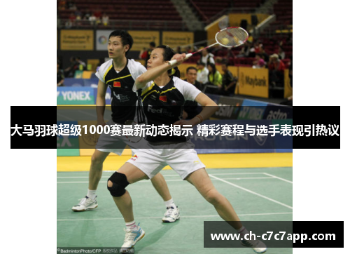 大马羽球超级1000赛最新动态揭示 精彩赛程与选手表现引热议