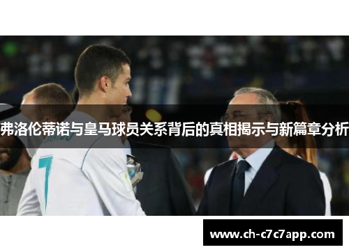 弗洛伦蒂诺与皇马球员关系背后的真相揭示与新篇章分析