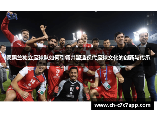 德黑兰独立足球队如何引领并塑造现代足球文化的创新与传承