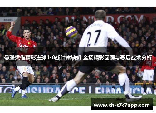 曼联凭借精彩进球1-0战胜富勒姆 全场精彩回顾与赛后战术分析
