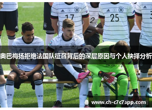 奥巴梅扬拒绝法国队征召背后的深层原因与个人抉择分析