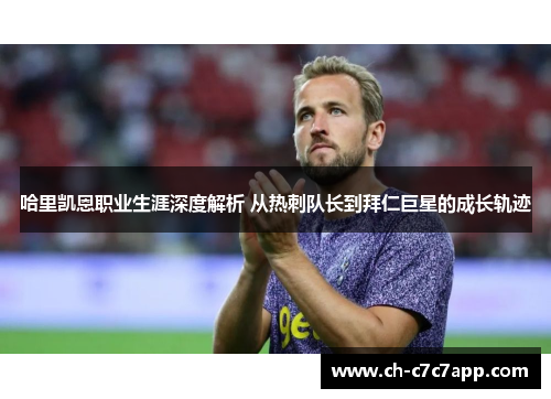 哈里凯恩职业生涯深度解析 从热刺队长到拜仁巨星的成长轨迹
