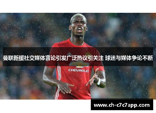 曼联新援社交媒体言论引发广泛热议引关注 球迷与媒体争论不断 曼联新援社交媒体言论引发广泛热议引关注 球迷与媒体争论不断