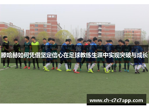 滕哈赫如何凭借坚定信心在足球教练生涯中实现突破与成长 滕哈赫如何凭借坚定信心在足球教练生涯中实现突破与成长