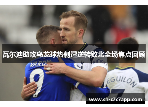 瓦尔迪助攻乌龙球热刺遭逆转败北全场焦点回顾