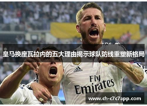 皇马换座瓦拉内的五大理由揭示球队防线重塑新格局 皇马换座瓦拉内的五大理由揭示球队防线重塑新格局
