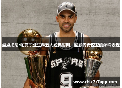 盘点托尼·帕克职业生涯五大经典时刻，回顾传奇控卫的巅峰表现