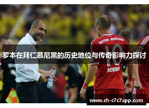 罗本在拜仁慕尼黑的历史地位与传奇影响力探讨