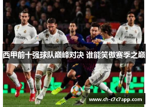 西甲前十强球队巅峰对决 谁能笑傲赛季之巅