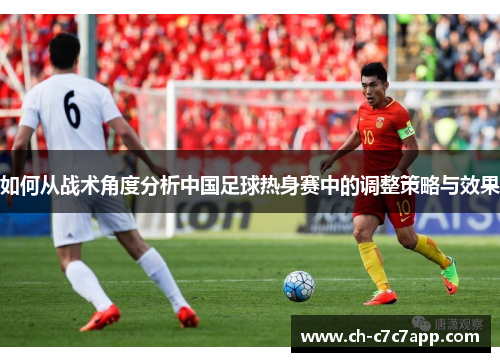 如何从战术角度分析中国足球热身赛中的调整策略与效果 如何从战术角度分析中国足球热身赛中的调整策略与效果