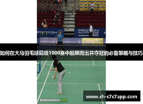 如何在大马羽毛球超级1000赛中脱颖而出并夺冠的必备策略与技巧 如何在大马羽毛球超级1000赛中脱颖而出并夺冠的必备策略与技巧