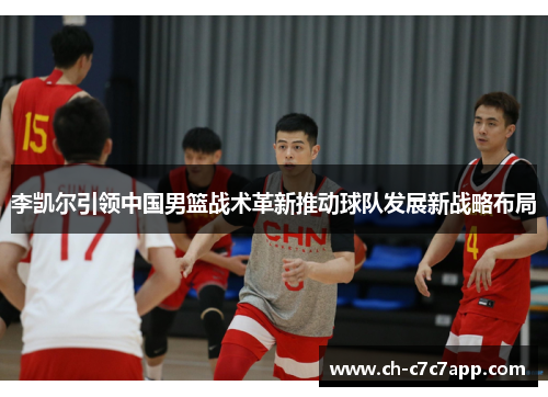 李凯尔引领中国男篮战术革新推动球队发展新战略布局