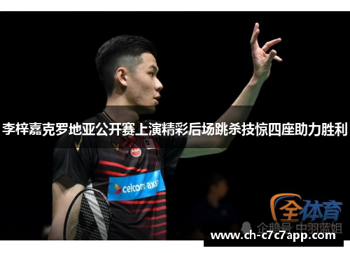 李梓嘉克罗地亚公开赛上演精彩后场跳杀技惊四座助力胜利 李梓嘉克罗地亚公开赛上演精彩后场跳杀技惊四座助力胜利