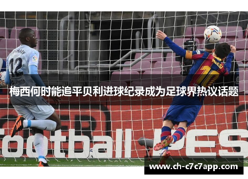 梅西何时能追平贝利进球纪录成为足球界热议话题