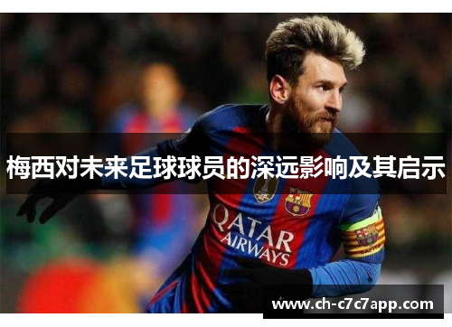 梅西对未来足球球员的深远影响及其启示 梅西对未来足球球员的深远影响及其启示