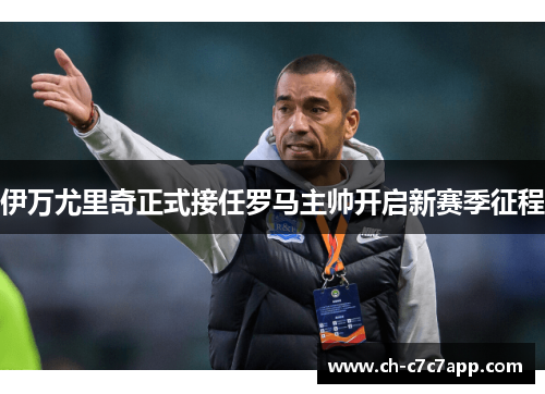 伊万尤里奇正式接任罗马主帅开启新赛季征程