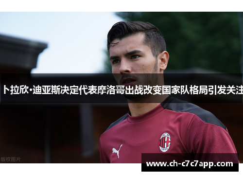 卜拉欣·迪亚斯决定代表摩洛哥出战改变国家队格局引发关注 卜拉欣·迪亚斯决定代表摩洛哥出战改变国家队格局引发关注