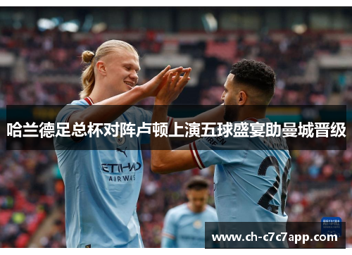 哈兰德足总杯对阵卢顿上演五球盛宴助曼城晋级 哈兰德足总杯对阵卢顿上演五球盛宴助曼城晋级