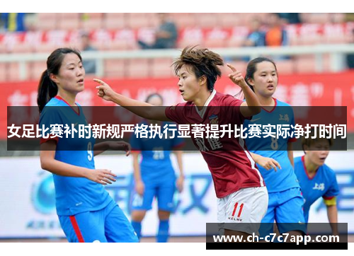 女足比赛补时新规严格执行显著提升比赛实际净打时间