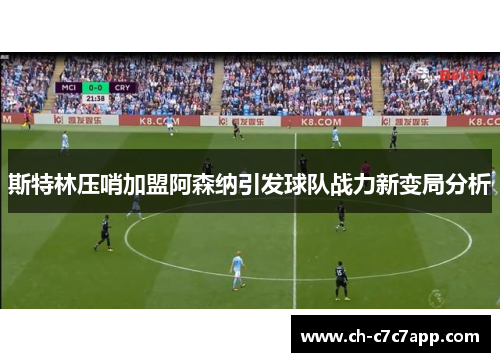 斯特林压哨加盟阿森纳引发球队战力新变局分析 斯特林压哨加盟阿森纳引发球队战力新变局分析
