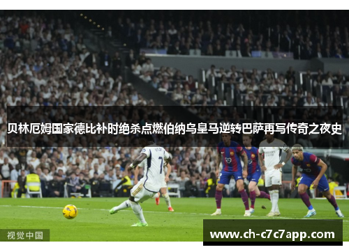 贝林厄姆国家德比补时绝杀点燃伯纳乌皇马逆转巴萨再写传奇之夜史