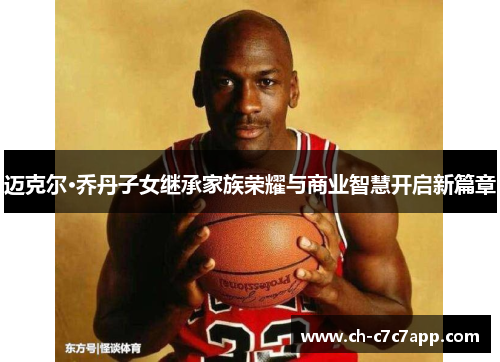 迈克尔·乔丹子女继承家族荣耀与商业智慧开启新篇章 迈克尔·乔丹子女继承家族荣耀与商业智慧开启新篇章