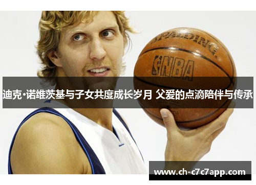 迪克·诺维茨基与子女共度成长岁月 父爱的点滴陪伴与传承 迪克·诺维茨基与子女共度成长岁月 父爱的点滴陪伴与传承