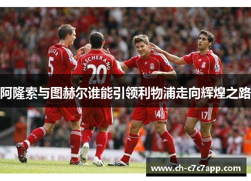 阿隆索与图赫尔谁能引领利物浦走向辉煌之路 阿隆索与图赫尔谁能引领利物浦走向辉煌之路